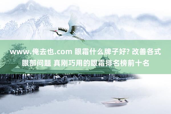 www.俺去也.com 眼霜什么牌子好? 改善各式眼部问题 真刚巧用的眼霜排名榜前十名