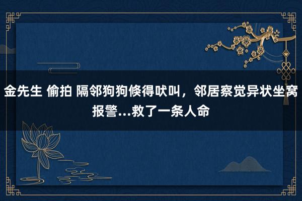 金先生 偷拍 隔邻狗狗倏得吠叫，邻居察觉异状坐窝报警...救了一条人命