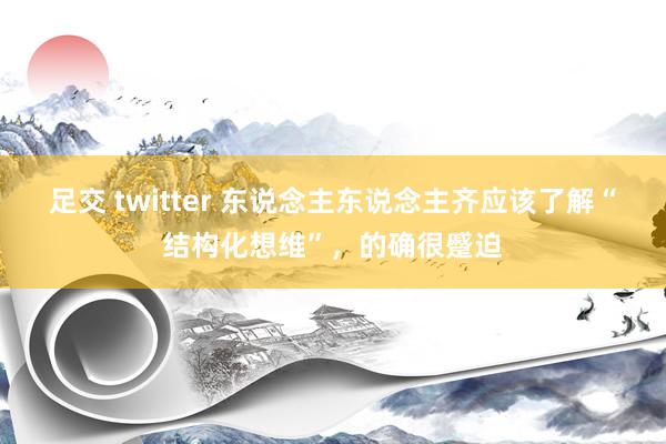 足交 twitter 东说念主东说念主齐应该了解“结构化想维”，的确很蹙迫