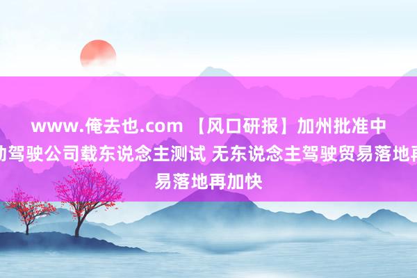 www.俺去也.com 【风口研报】加州批准中国自动驾驶公司载东说念主测试 无东说念主驾驶贸易落地再加快