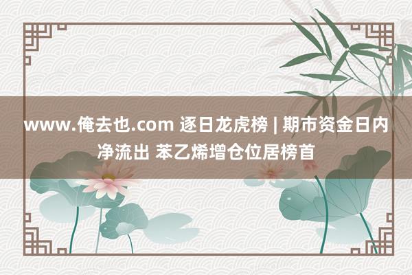 www.俺去也.com 逐日龙虎榜 | 期市资金日内净流出 苯乙烯增仓位居榜首