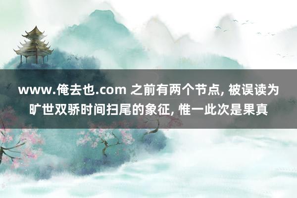 www.俺去也.com 之前有两个节点， 被误读为旷世双骄时间扫尾的象征， 惟一此次是果真