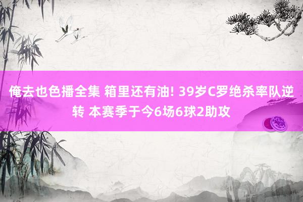 俺去也色播全集 箱里还有油! 39岁C罗绝杀率队逆转 本赛季于今6场6球2助攻