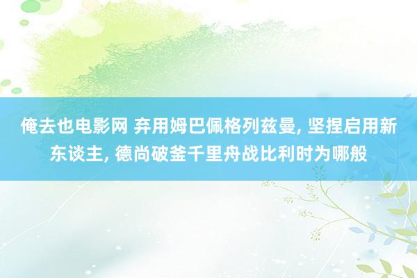 俺去也电影网 弃用姆巴佩格列兹曼， 坚捏启用新东谈主， 德尚破釜千里舟战比利时为哪般