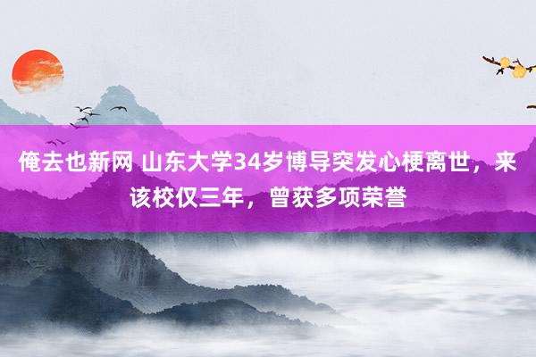 俺去也新网 山东大学34岁博导突发心梗离世，来该校仅三年，曾获多项荣誉