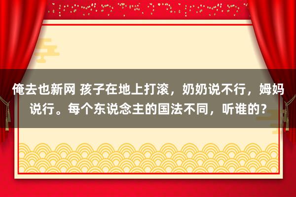 俺去也新网 孩子在地上打滚，奶奶说不行，姆妈说行。每个东说念主的国法不同，听谁的？