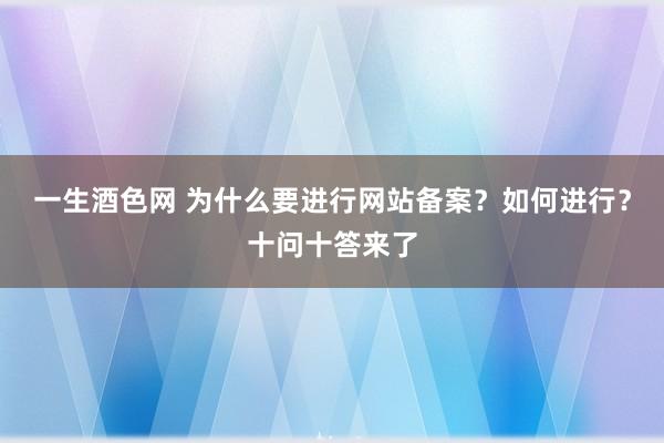 一生酒色网 为什么要进行网站备案？如何进行？十问十答来了