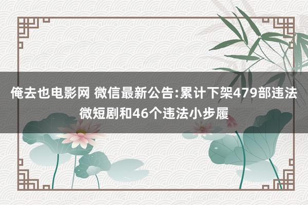 俺去也电影网 微信最新公告:累计下架479部违法微短剧和46个违法小步履