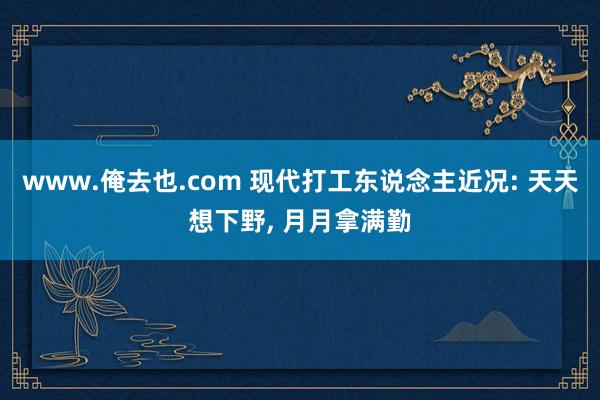 www.俺去也.com 现代打工东说念主近况: 天天想下野， 月月拿满勤