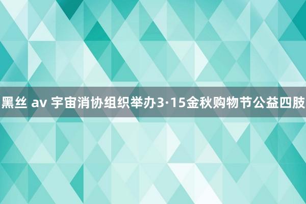 黑丝 av 宇宙消协组织举办3·15金秋购物节公益四肢