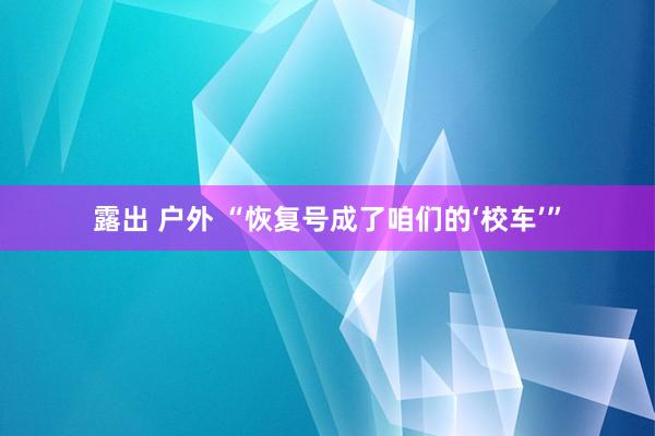 露出 户外 “恢复号成了咱们的‘校车’”