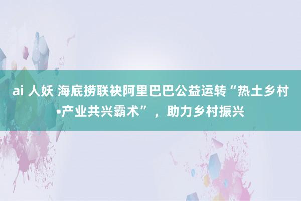 ai 人妖 海底捞联袂阿里巴巴公益运转“热土乡村•产业共兴霸术” ，助力乡村振兴