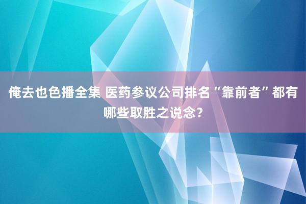 俺去也色播全集 医药参议公司排名“靠前者”都有哪些取胜之说念？