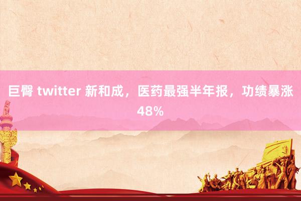 巨臀 twitter 新和成，医药最强半年报，功绩暴涨48%