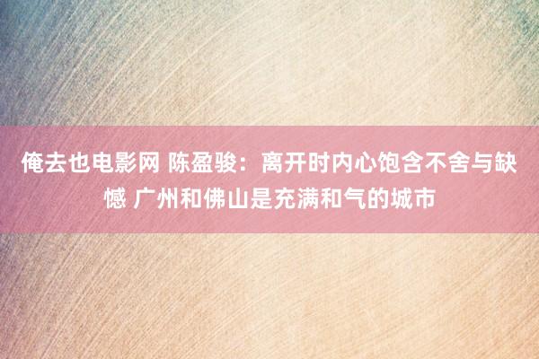 俺去也电影网 陈盈骏：离开时内心饱含不舍与缺憾 广州和佛山是充满和气的城市