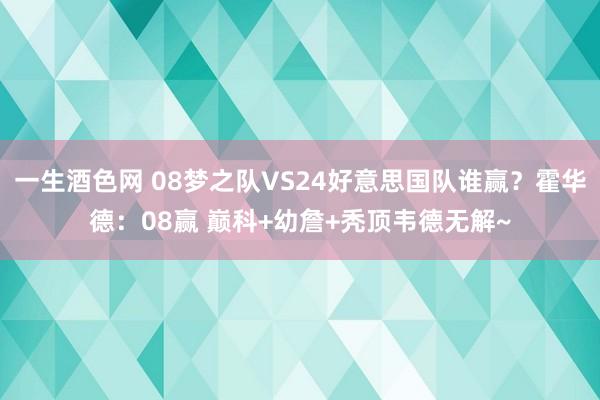 一生酒色网 08梦之队VS24好意思国队谁赢？霍华德：08赢 巅科+幼詹+秃顶韦德无解~