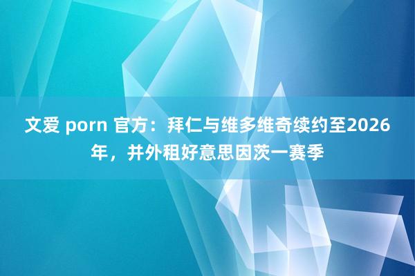 文爱 porn 官方：拜仁与维多维奇续约至2026年，并外租好意思因茨一赛季