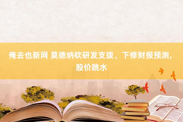 俺去也新网 莫德纳砍研发支拨、下修财报预测， 股价跳水