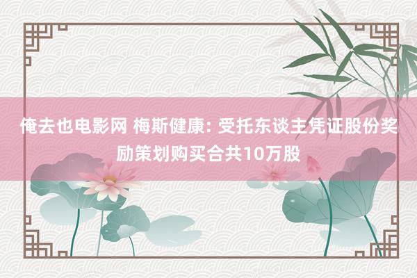 俺去也电影网 梅斯健康: 受托东谈主凭证股份奖励策划购买合共10万股