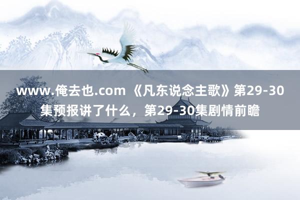 www.俺去也.com 《凡东说念主歌》第29-30集预报讲了什么，第29-30集剧情前瞻