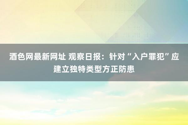 酒色网最新网址 观察日报：针对“入户罪犯”应建立独特类型方正防患