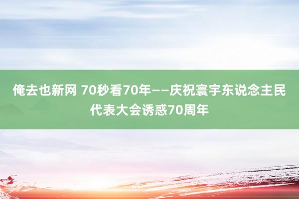 俺去也新网 70秒看70年——庆祝寰宇东说念主民代表大会诱惑70周年