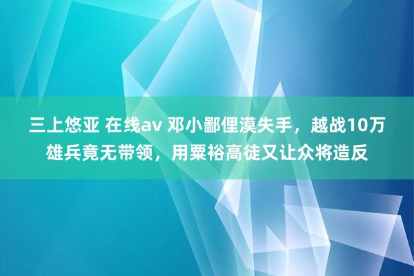 三上悠亚 在线av 邓小鄙俚漠失手，越战10万雄兵竟无带领，用粟裕高徒又让众将造反