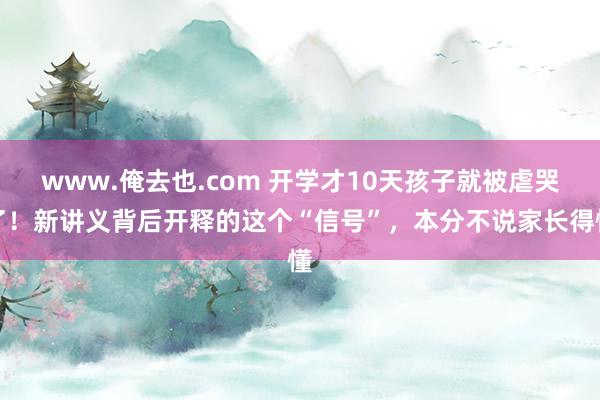 www.俺去也.com 开学才10天孩子就被虐哭了！新讲义背后开释的这个“信号”，本分不说家长得懂