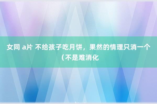 女同 a片 不给孩子吃月饼，果然的情理只消一个（不是难消化