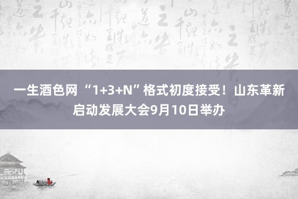 一生酒色网 “1+3+N”格式初度接受！山东革新启动发展大会9月10日举办