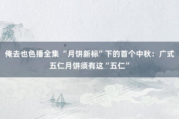 俺去也色播全集 “月饼新标”下的首个中秋：广式五仁月饼须有这“五仁”