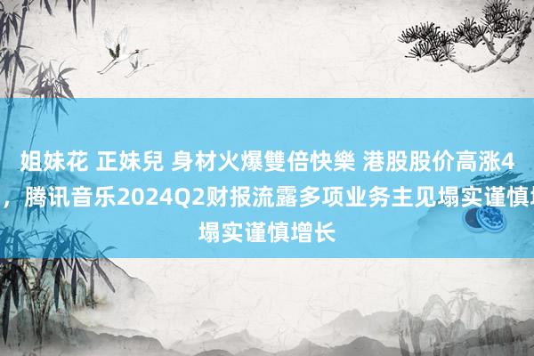 姐妹花 正妹兒 身材火爆雙倍快樂 港股股价高涨4.7%，腾讯音乐2024Q2财报流露多项业务主见塌实谨慎增长