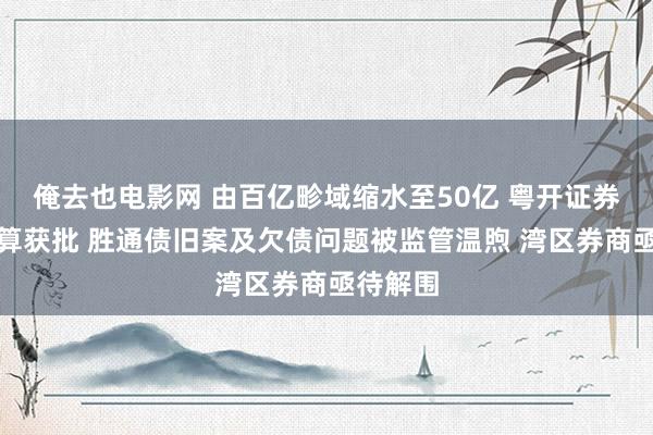 俺去也电影网 由百亿畛域缩水至50亿 粤开证券定增计算获批 胜通债旧案及欠债问题被监管温煦 湾区券商亟待解围