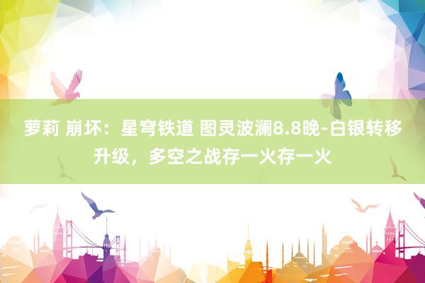 萝莉 崩坏：星穹铁道 图灵波澜8.8晚-白银转移升级，多空之战存一火存一火