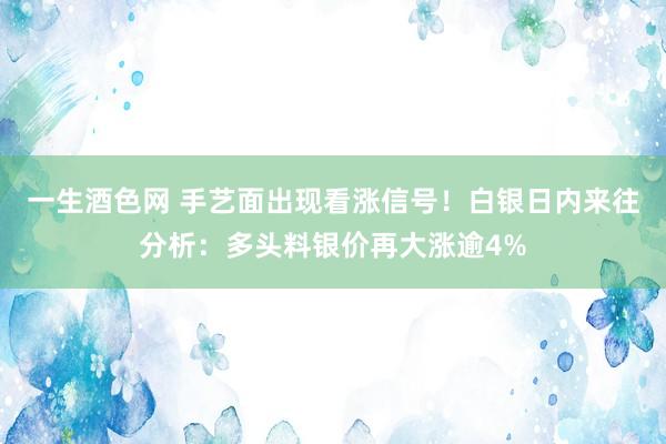 一生酒色网 手艺面出现看涨信号！白银日内来往分析：多头料银价再大涨逾4%