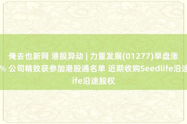 俺去也新网 港股异动 | 力量发展(01277)早盘涨近23% 公司精致获参加港股通名单 近期收购Seedlife沿途股权