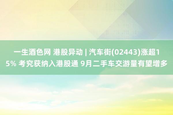 一生酒色网 港股异动 | 汽车街(02443)涨超15% 考究获纳入港股通 9月二手车交游量有望增多