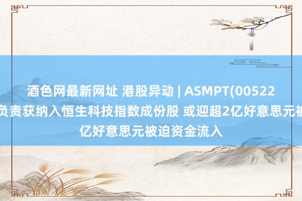 酒色网最新网址 港股异动 | ASMPT(00522)反弹逾5% 负责获纳入恒生科技指数成份股 或迎超2亿好意思元被迫资金流入