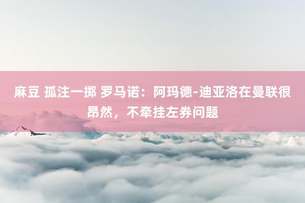 麻豆 孤注一掷 罗马诺：阿玛德-迪亚洛在曼联很昂然，不牵挂左券问题