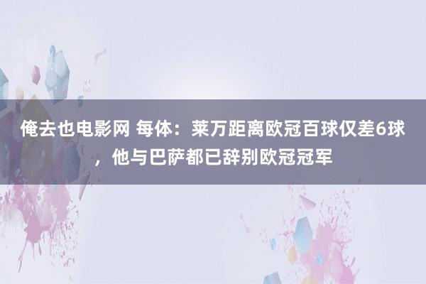 俺去也电影网 每体：莱万距离欧冠百球仅差6球，他与巴萨都已辞别欧冠冠军