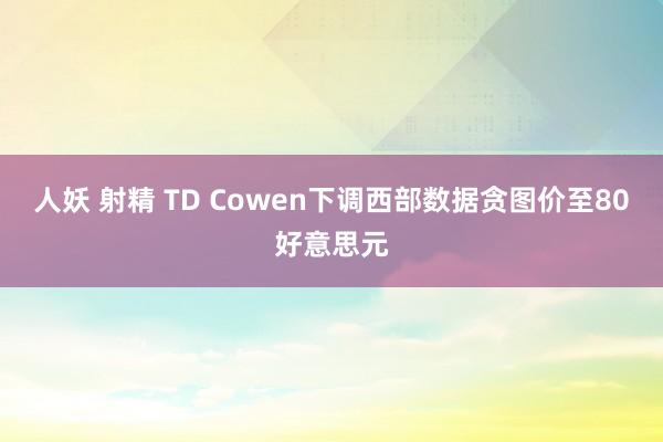 人妖 射精 TD Cowen下调西部数据贪图价至80好意思元