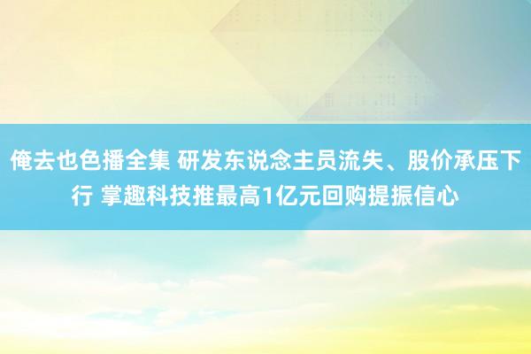 俺去也色播全集 研发东说念主员流失、股价承压下行 掌趣科技推最高1亿元回购提振信心