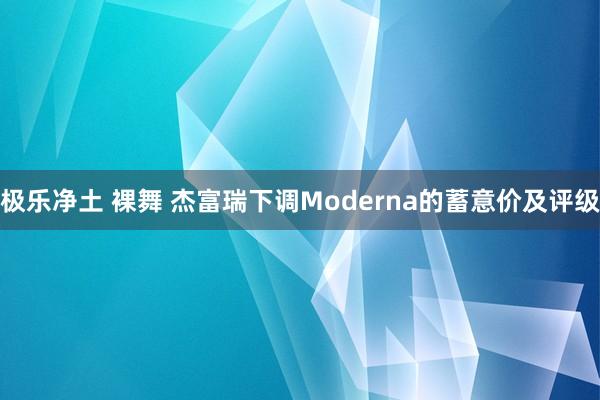 极乐净土 裸舞 杰富瑞下调Moderna的蓄意价及评级