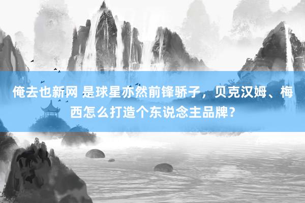 俺去也新网 是球星亦然前锋骄子，贝克汉姆、梅西怎么打造个东说念主品牌？