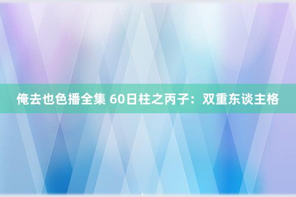 俺去也色播全集 60日柱之丙子：双重东谈主格