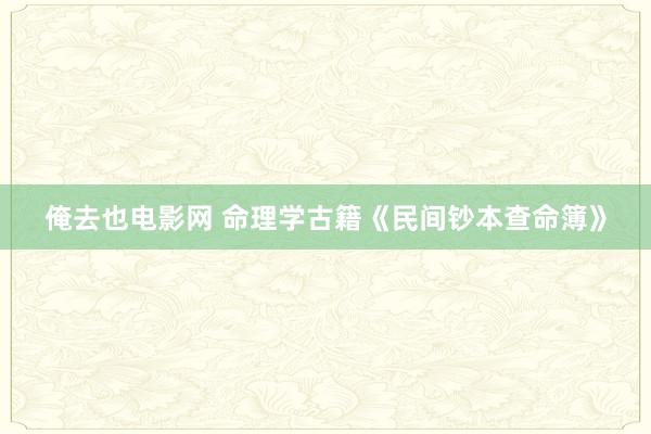 俺去也电影网 命理学古籍《民间钞本查命簿》