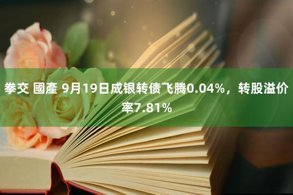 拳交 國產 9月19日成银转债飞腾0.04%，转股溢价率7.81%