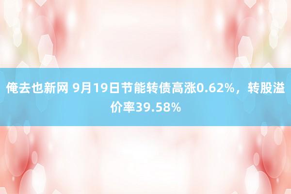 俺去也新网 9月19日节能转债高涨0.62%，转股溢价率39.58%