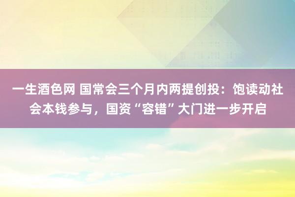 一生酒色网 国常会三个月内两提创投：饱读动社会本钱参与，国资“容错”大门进一步开启