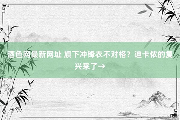 酒色网最新网址 旗下冲锋衣不对格？迪卡侬的复兴来了→